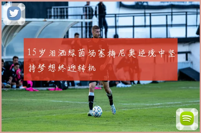 15岁泪洒绿茵场塞梅尼奥逆境中坚持梦想终迎转机