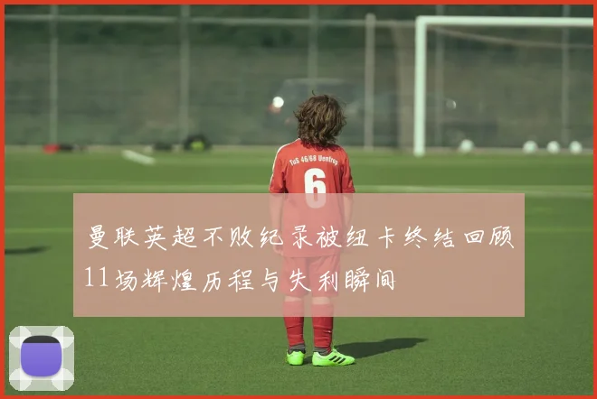 曼联英超不败纪录被纽卡终结回顾11场辉煌历程与失利瞬间