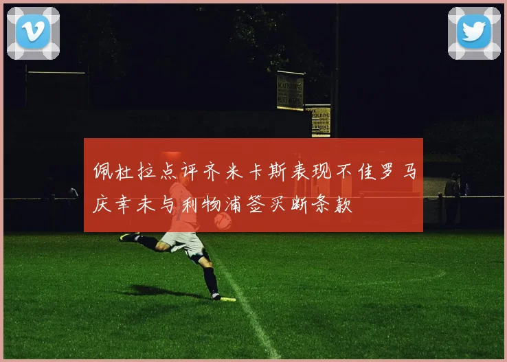 佩杜拉点评齐米卡斯表现不佳罗马庆幸未与利物浦签买断条款