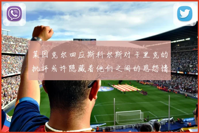 莱因克尔回应斯科尔斯对卡里克的批评或许隐藏着他们之间的恩怨情仇