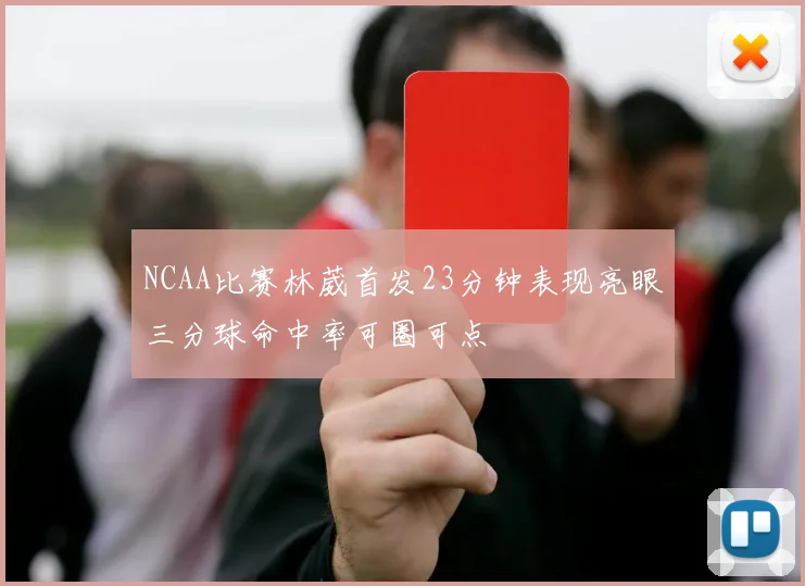 NCAA比赛林葳首发23分钟表现亮眼三分球命中率可圈可点