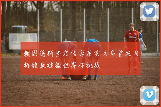 赖因德斯坚定信念用实力争首发目标健康迎接世界杯挑战