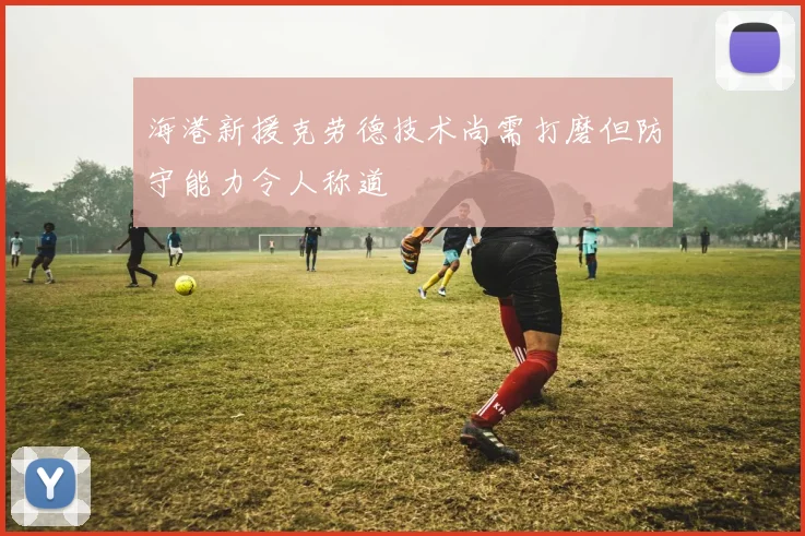 海港新援克劳德技术尚需打磨但防守能力令人称道