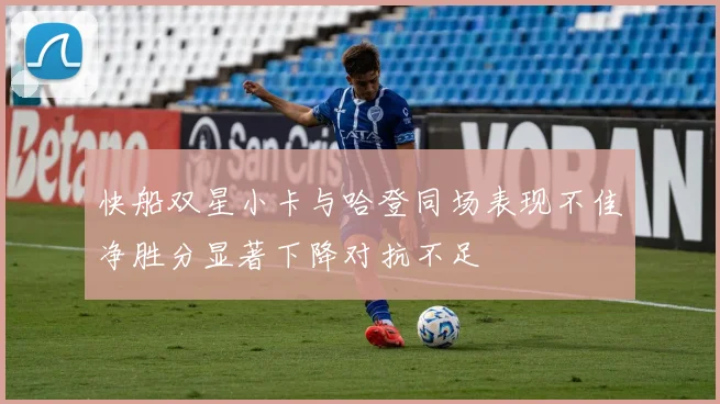 快船双星小卡与哈登同场表现不佳净胜分显著下降对抗不足