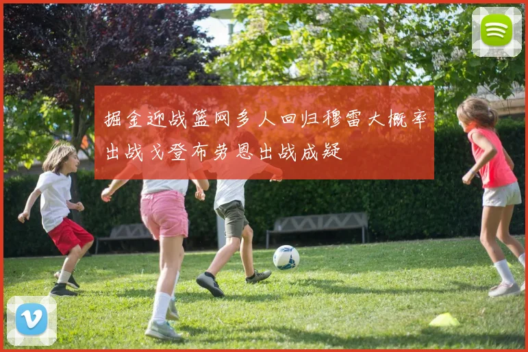 掘金迎战篮网多人回归穆雷大概率出战戈登布劳恩出战成疑