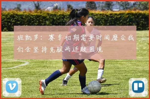 班凯罗：赛季初期需要时间磨合我们会坚持克服两连败困境