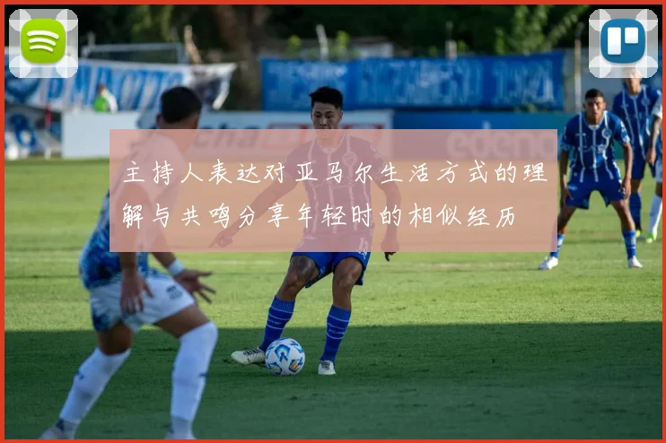 主持人表达对亚马尔生活方式的理解与共鸣分享年轻时的相似经历