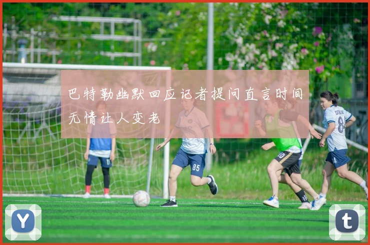 巴特勒幽默回应记者提问直言时间无情让人变老