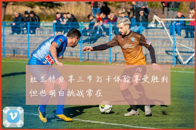 杜兰特分享三节打卡体验享受胜利但也明白挑战常在
