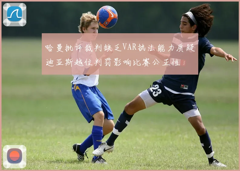 哈曼批评裁判缺乏VAR执法能力质疑迪亚斯越位判罚影响比赛公正性