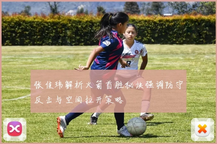 张佳玮解析火箭首胜秘诀强调防守反击与空间拉开策略