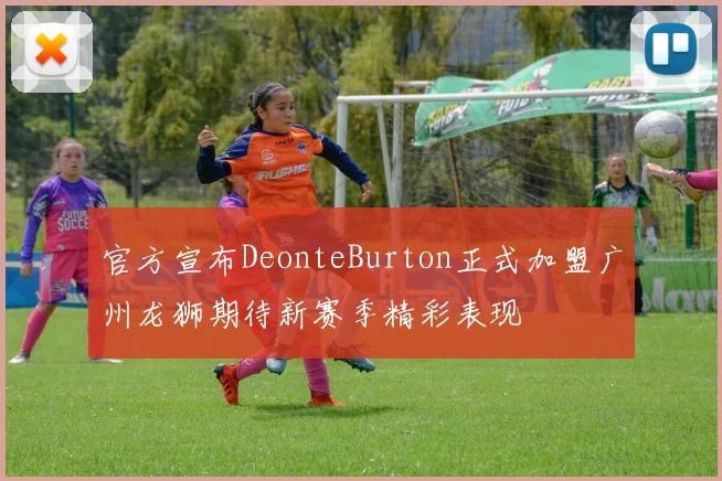 官方宣布DeonteBurton正式加盟广州龙狮期待新赛季精彩表现