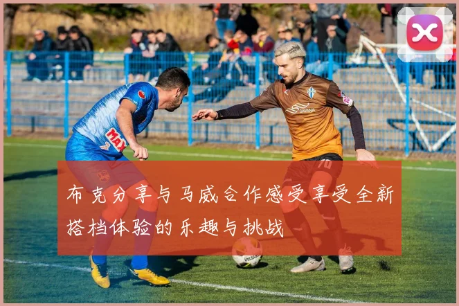 布克分享与马威合作感受享受全新搭档体验的乐趣与挑战