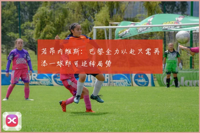 若昂内维斯：巴黎全力以赴只需再添一球即可逆转局势