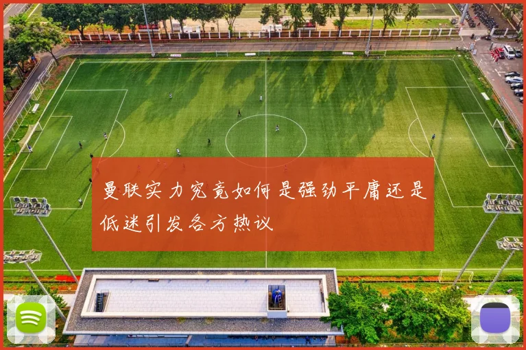 曼联实力究竟如何是强劲平庸还是低迷引发各方热议