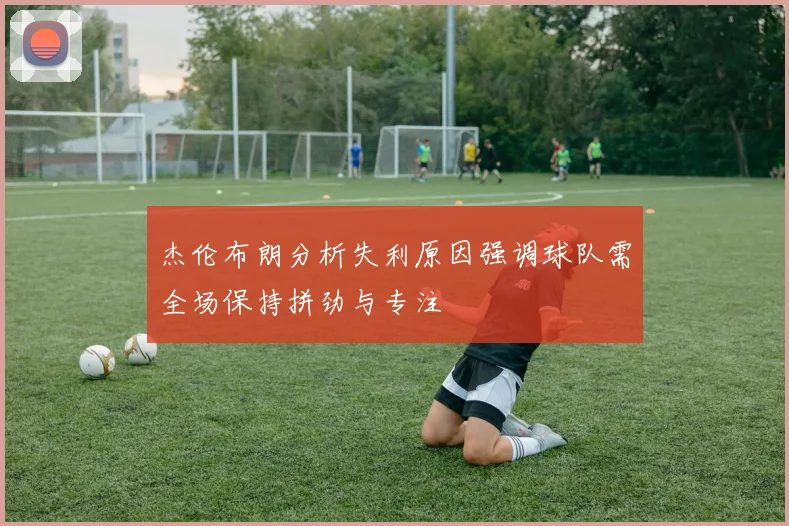 杰伦布朗分析失利原因强调球队需全场保持拼劲与专注