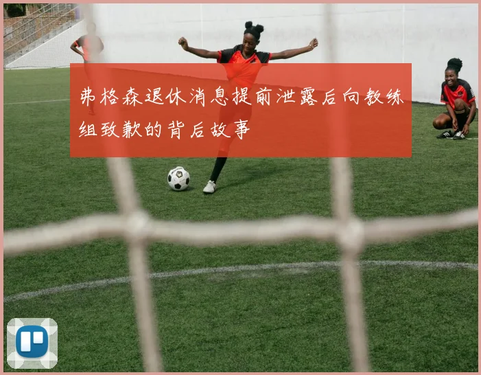 弗格森退休消息提前泄露后向教练组致歉的背后故事