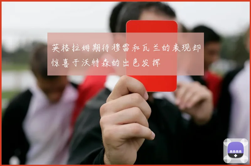 英格拉姆期待穆雷和瓦兰的表现却惊喜于沃特森的出色发挥