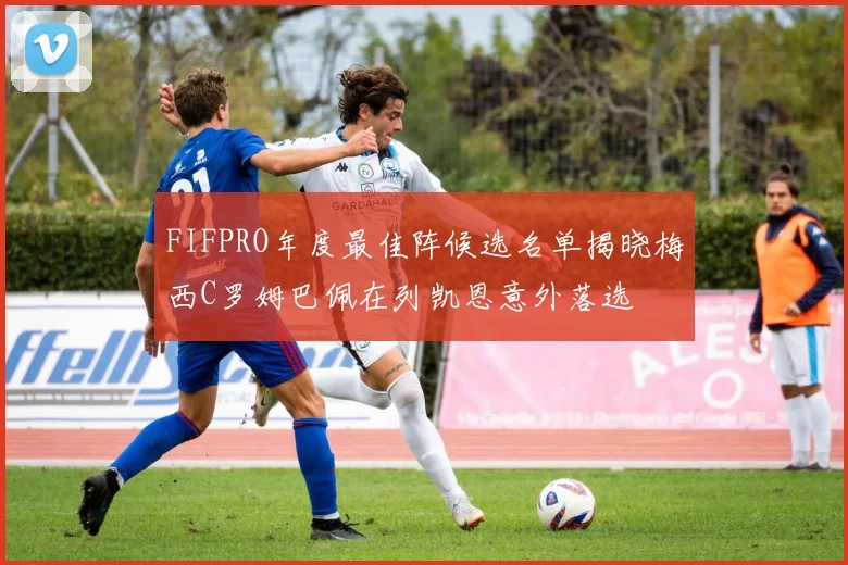 FIFPRO年度最佳阵候选名单揭晓梅西C罗姆巴佩在列凯恩意外落选
