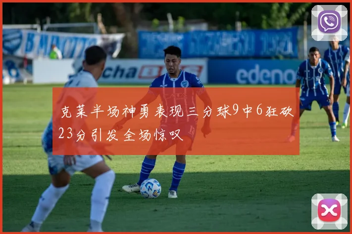 克莱半场神勇表现三分球9中6狂砍23分引发全场惊叹