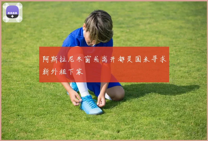 阿斯拉尼冬窗或离开都灵国米寻求新外租下家