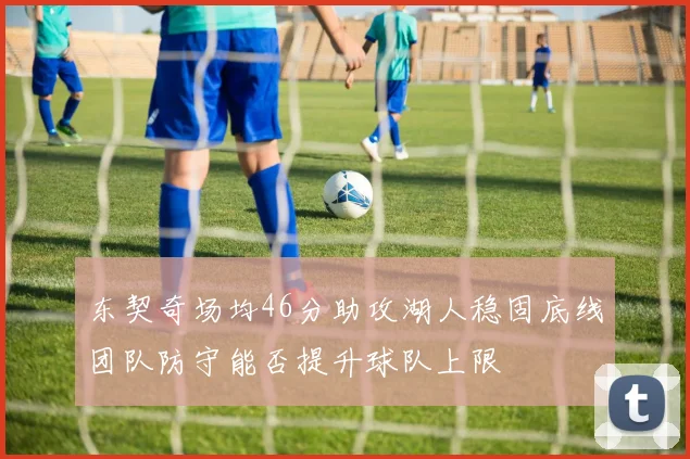 东契奇场均46分助攻湖人稳固底线团队防守能否提升球队上限