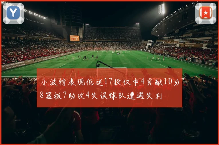 小波特表现低迷17投仅中4贡献10分8篮板7助攻4失误球队遭遇失利