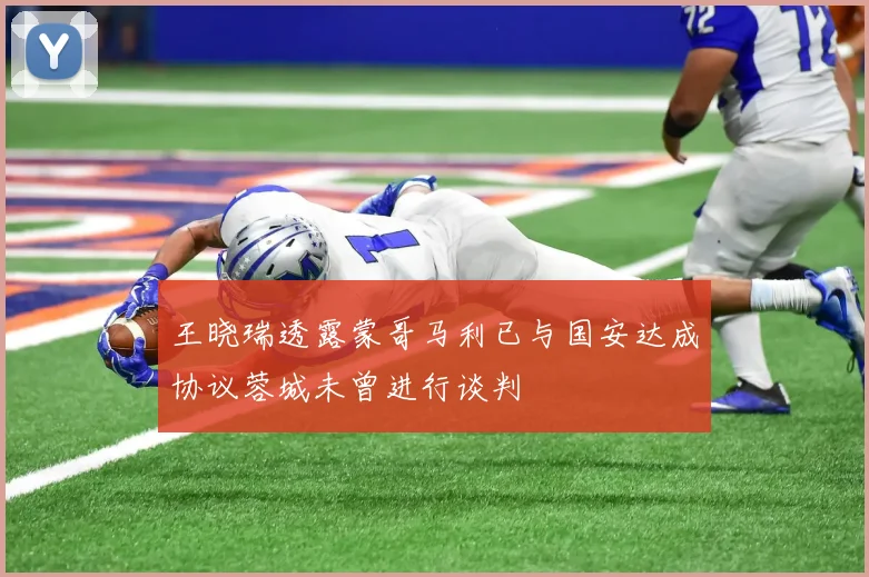 王晓瑞透露蒙哥马利已与国安达成协议蓉城未曾进行谈判
