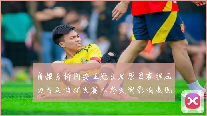 肖赧分析国安亚冠出局原因赛程压力与足协杯决赛心态失衡影响表现