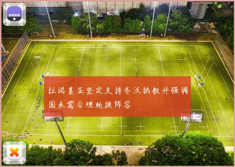 拉诺基亚坚定支持齐沃执教并强调国米需合理轮换阵容