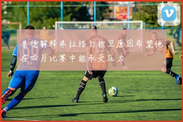 基德解释弗拉格打控卫原因希望他在四月比赛中能承受压力