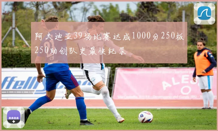 阿夫迪亚39场比赛达成1000分250板250助创队史最快纪录