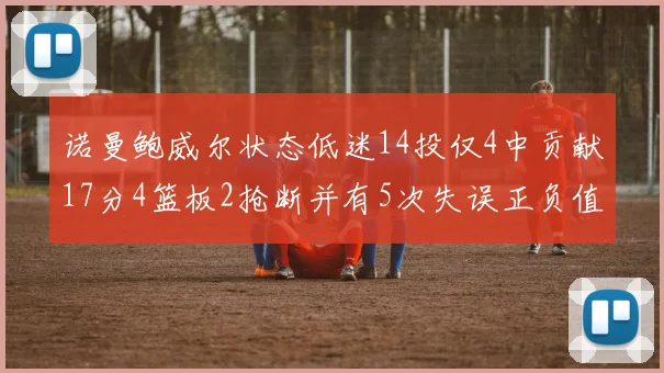 诺曼鲍威尔状态低迷14投仅4中贡献17分4篮板2抢断并有5次失误正负值为负8