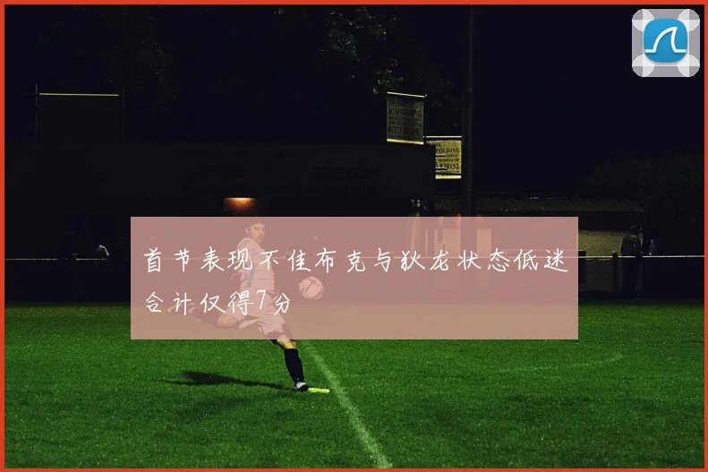 首节表现不佳布克与狄龙状态低迷合计仅得7分
