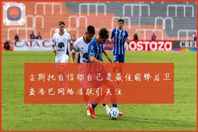 古斯托自信称自己是最佳前锋后卫查洛巴网络活跃引关注