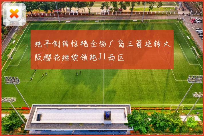 绝平倒钩惊艳全场广岛三箭逆转大阪樱花继续领跑J1西区