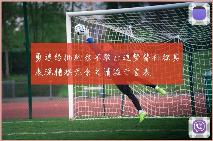 勇迷怒批科尔不敢让追梦替补称其表现糟糕无奈之情溢于言表
