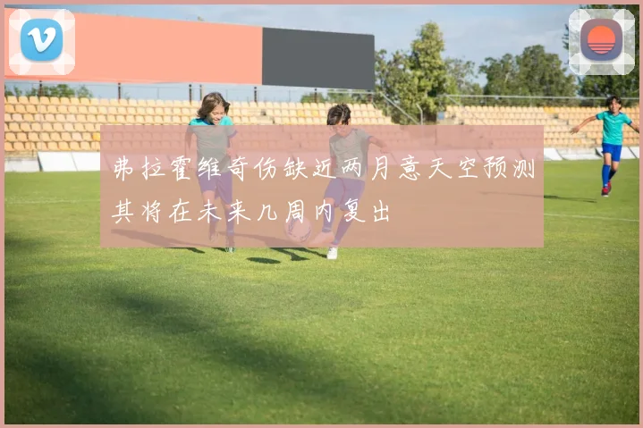 弗拉霍维奇伤缺近两月意天空预测其将在未来几周内复出