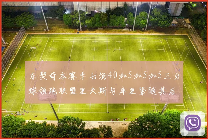 东契奇本赛季七场40加5加5加5三分球领跑联盟里夫斯与库里紧随其后