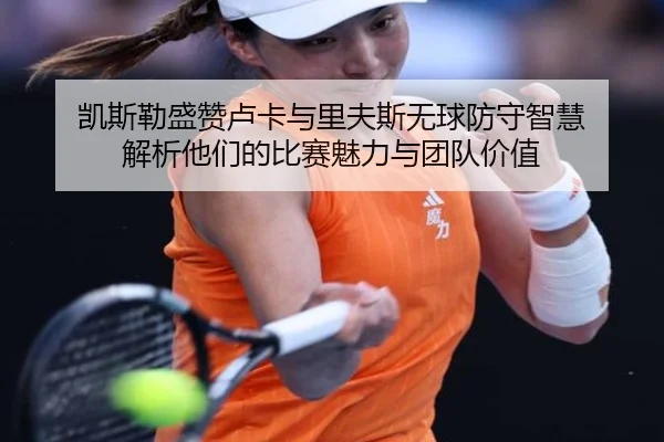 凯斯勒盛赞卢卡与里夫斯无球防守智慧 解析他们的比赛魅力与团队价值 | ManBetX