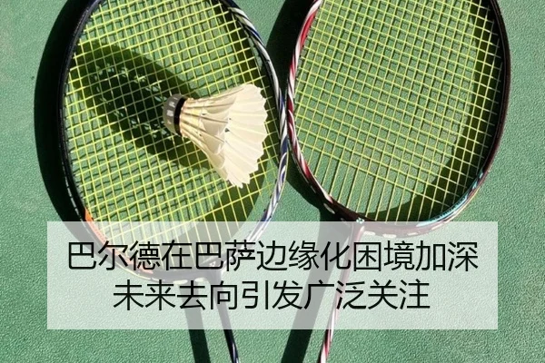 巴尔德在巴萨边缘化困境加深 未来去向引发广泛关注 | ManBetX