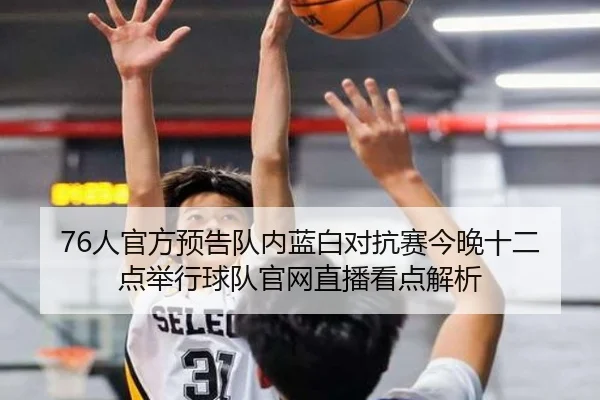 76人官方预告队内蓝白对抗赛今晚十二点举行球队官网直播看点解析 | ManBetX